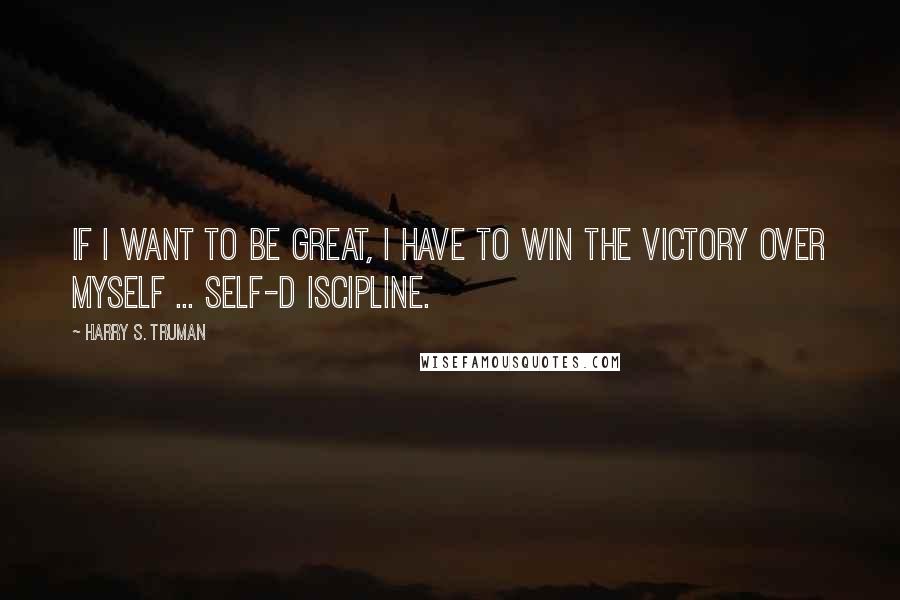 Harry S. Truman Quotes: If I want to be great, I have to win the victory over myself ... self-d iscipline.