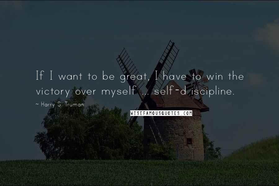 Harry S. Truman Quotes: If I want to be great, I have to win the victory over myself ... self-d iscipline.
