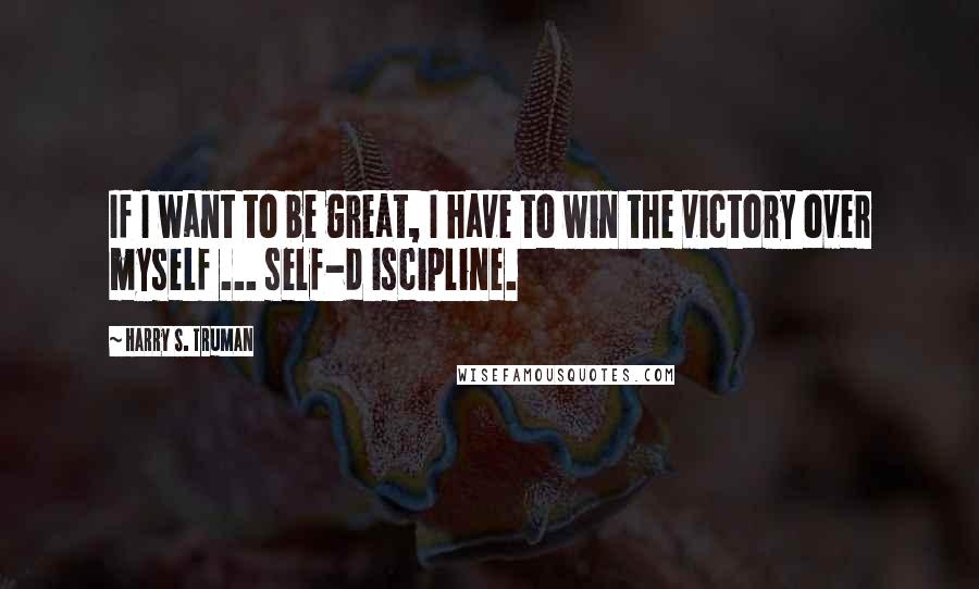 Harry S. Truman Quotes: If I want to be great, I have to win the victory over myself ... self-d iscipline.