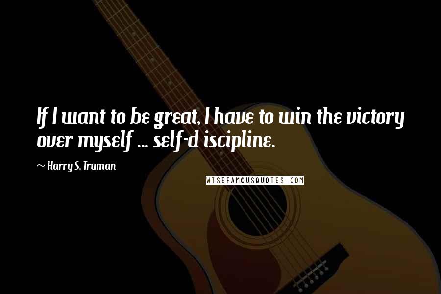 Harry S. Truman Quotes: If I want to be great, I have to win the victory over myself ... self-d iscipline.