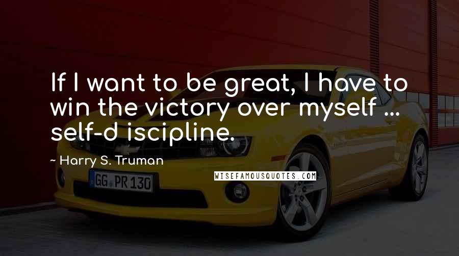 Harry S. Truman Quotes: If I want to be great, I have to win the victory over myself ... self-d iscipline.