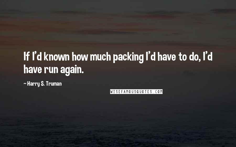Harry S. Truman Quotes: If I'd known how much packing I'd have to do, I'd have run again.