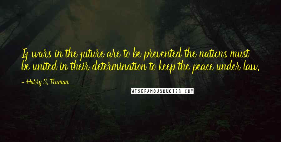 Harry S. Truman Quotes: If wars in the future are to be prevented the nations must be united in their determination to keep the peace under law.