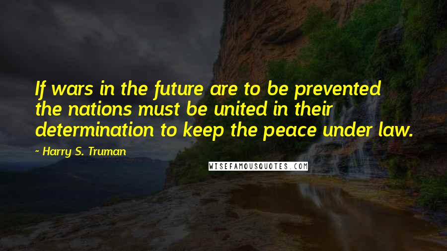 Harry S. Truman Quotes: If wars in the future are to be prevented the nations must be united in their determination to keep the peace under law.