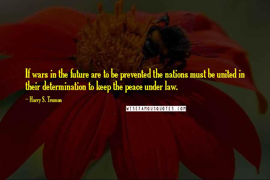 Harry S. Truman Quotes: If wars in the future are to be prevented the nations must be united in their determination to keep the peace under law.