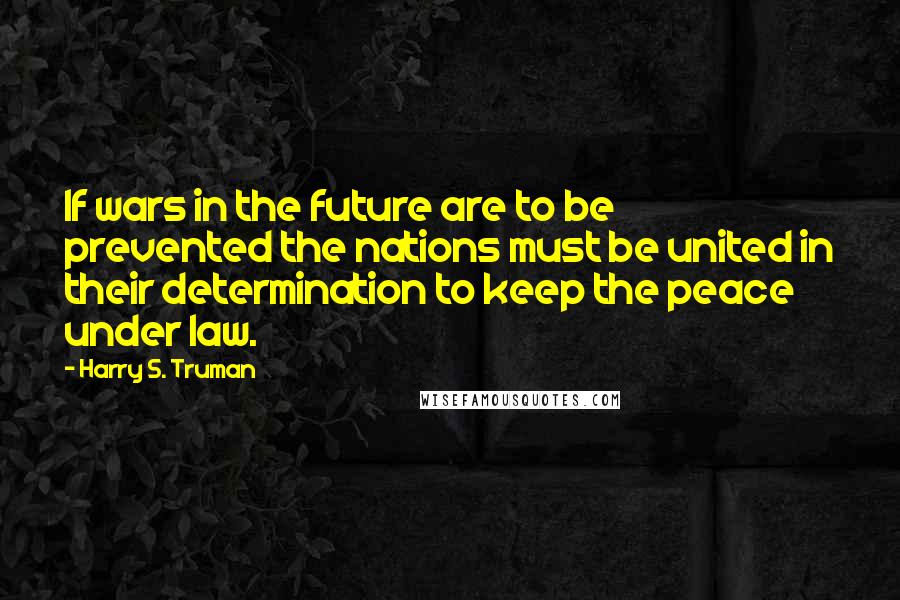 Harry S. Truman Quotes: If wars in the future are to be prevented the nations must be united in their determination to keep the peace under law.