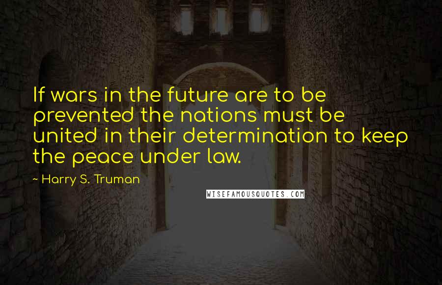 Harry S. Truman Quotes: If wars in the future are to be prevented the nations must be united in their determination to keep the peace under law.