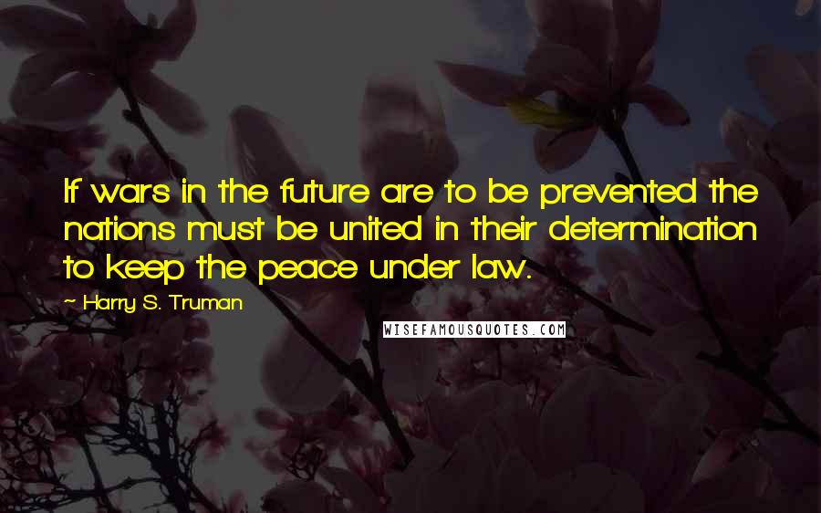 Harry S. Truman Quotes: If wars in the future are to be prevented the nations must be united in their determination to keep the peace under law.