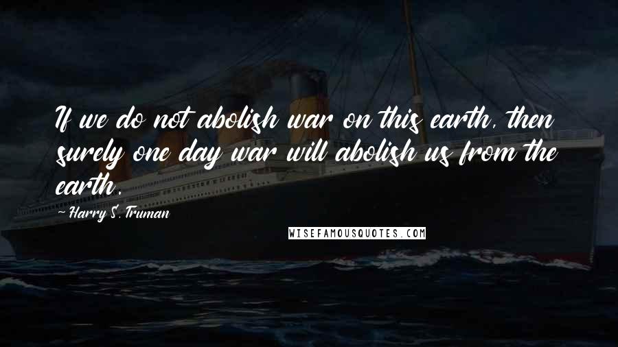 Harry S. Truman Quotes: If we do not abolish war on this earth, then surely one day war will abolish us from the earth.