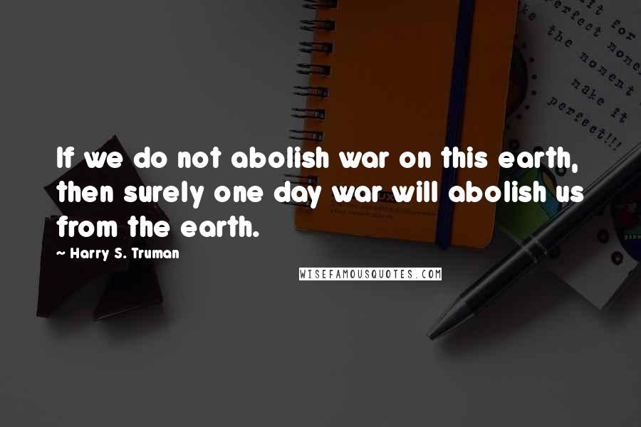 Harry S. Truman Quotes: If we do not abolish war on this earth, then surely one day war will abolish us from the earth.