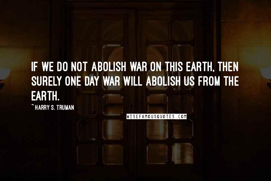 Harry S. Truman Quotes: If we do not abolish war on this earth, then surely one day war will abolish us from the earth.