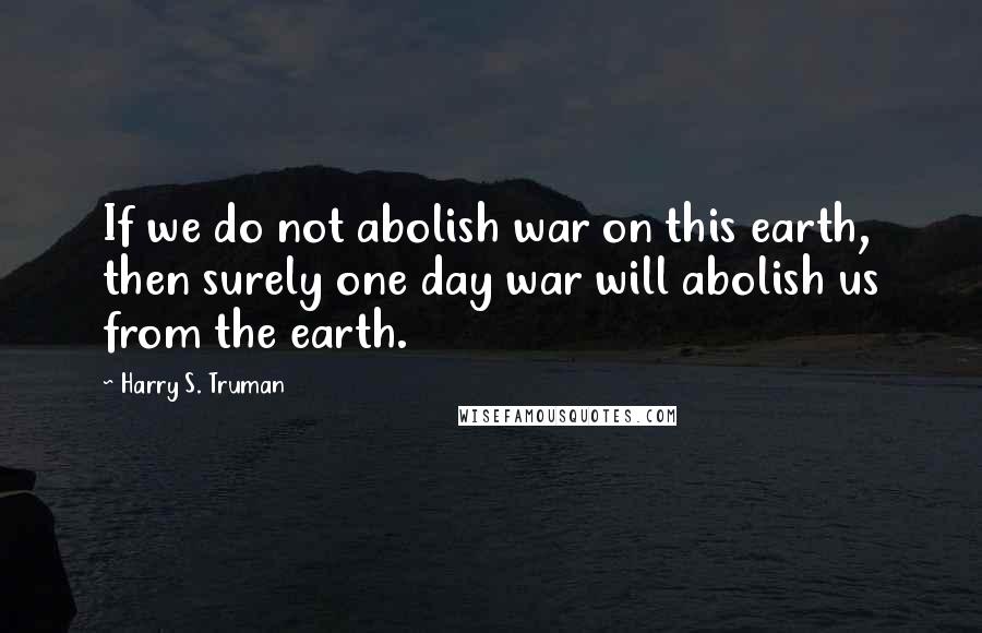 Harry S. Truman Quotes: If we do not abolish war on this earth, then surely one day war will abolish us from the earth.