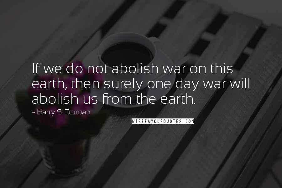 Harry S. Truman Quotes: If we do not abolish war on this earth, then surely one day war will abolish us from the earth.