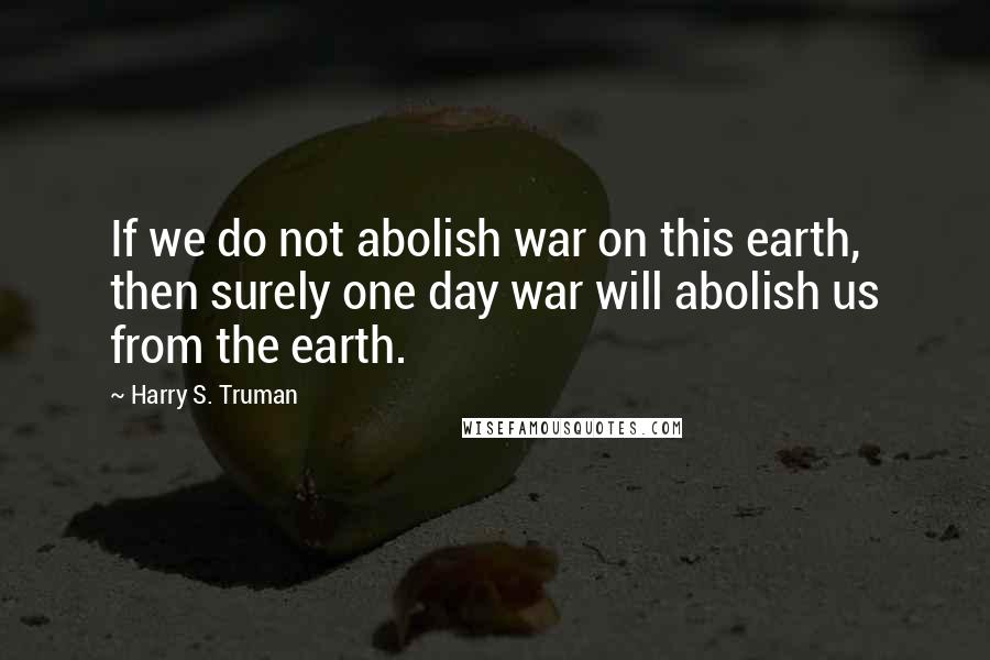 Harry S. Truman Quotes: If we do not abolish war on this earth, then surely one day war will abolish us from the earth.