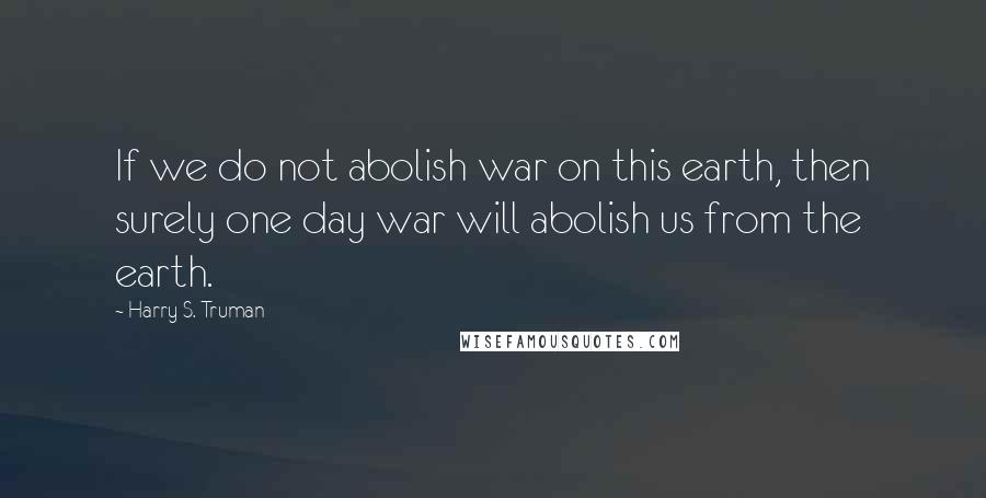 Harry S. Truman Quotes: If we do not abolish war on this earth, then surely one day war will abolish us from the earth.