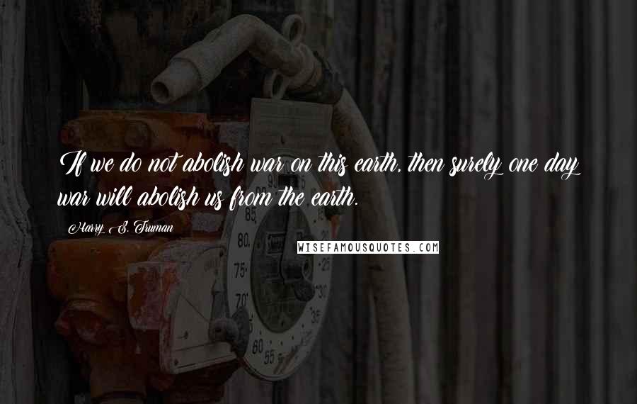 Harry S. Truman Quotes: If we do not abolish war on this earth, then surely one day war will abolish us from the earth.