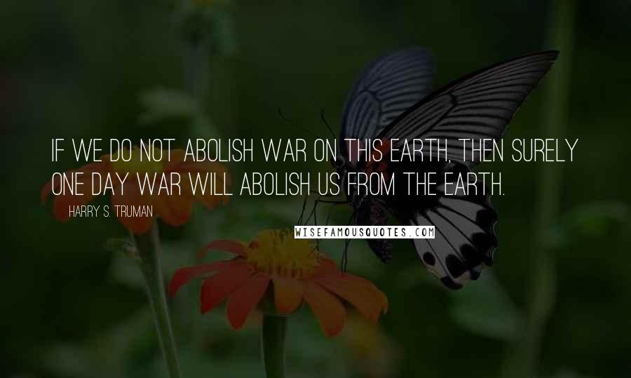 Harry S. Truman Quotes: If we do not abolish war on this earth, then surely one day war will abolish us from the earth.