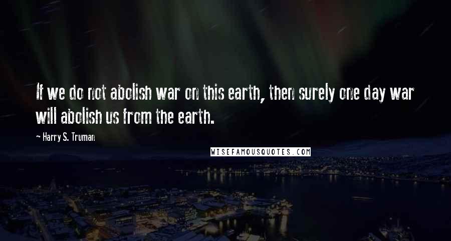 Harry S. Truman Quotes: If we do not abolish war on this earth, then surely one day war will abolish us from the earth.