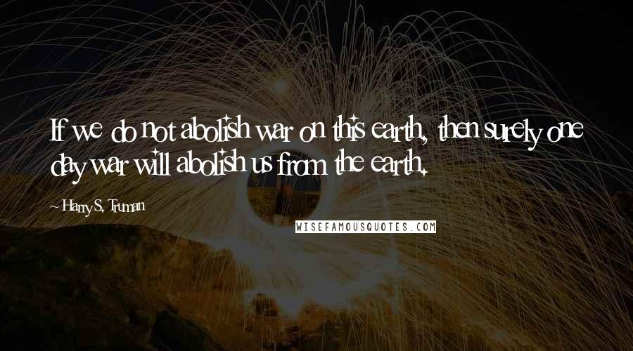 Harry S. Truman Quotes: If we do not abolish war on this earth, then surely one day war will abolish us from the earth.