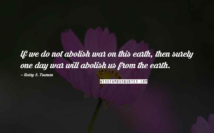 Harry S. Truman Quotes: If we do not abolish war on this earth, then surely one day war will abolish us from the earth.