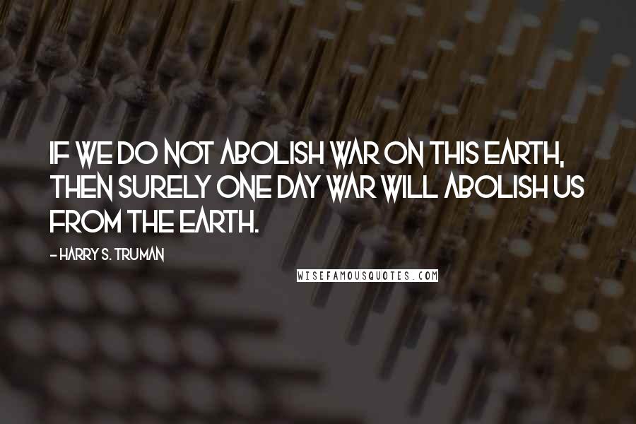 Harry S. Truman Quotes: If we do not abolish war on this earth, then surely one day war will abolish us from the earth.