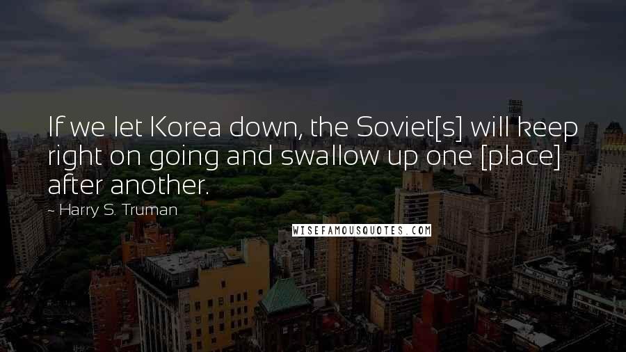 Harry S. Truman Quotes: If we let Korea down, the Soviet[s] will keep right on going and swallow up one [place] after another.