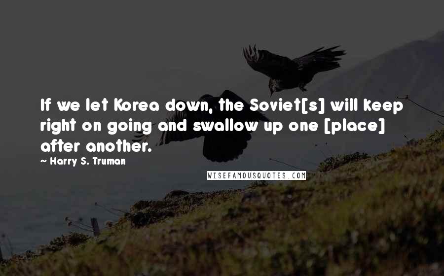 Harry S. Truman Quotes: If we let Korea down, the Soviet[s] will keep right on going and swallow up one [place] after another.