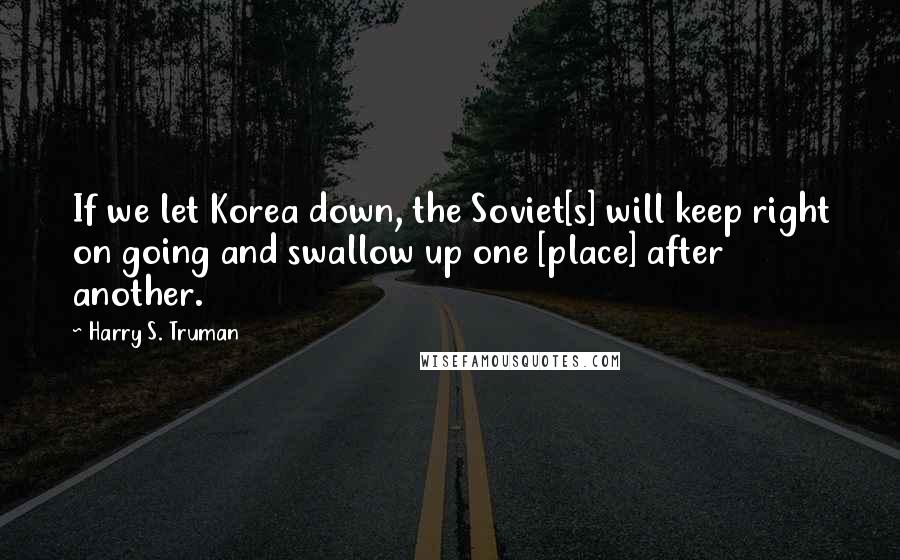 Harry S. Truman Quotes: If we let Korea down, the Soviet[s] will keep right on going and swallow up one [place] after another.