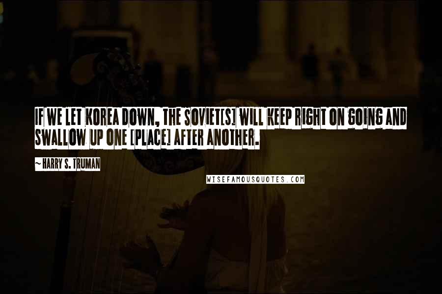 Harry S. Truman Quotes: If we let Korea down, the Soviet[s] will keep right on going and swallow up one [place] after another.