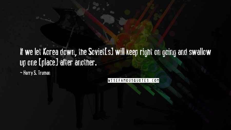 Harry S. Truman Quotes: If we let Korea down, the Soviet[s] will keep right on going and swallow up one [place] after another.