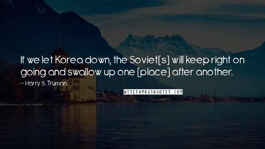 Harry S. Truman Quotes: If we let Korea down, the Soviet[s] will keep right on going and swallow up one [place] after another.