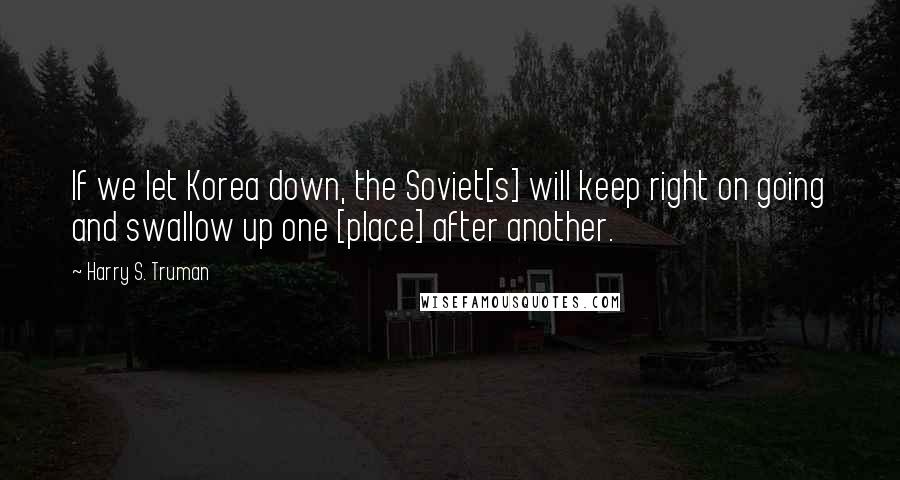 Harry S. Truman Quotes: If we let Korea down, the Soviet[s] will keep right on going and swallow up one [place] after another.