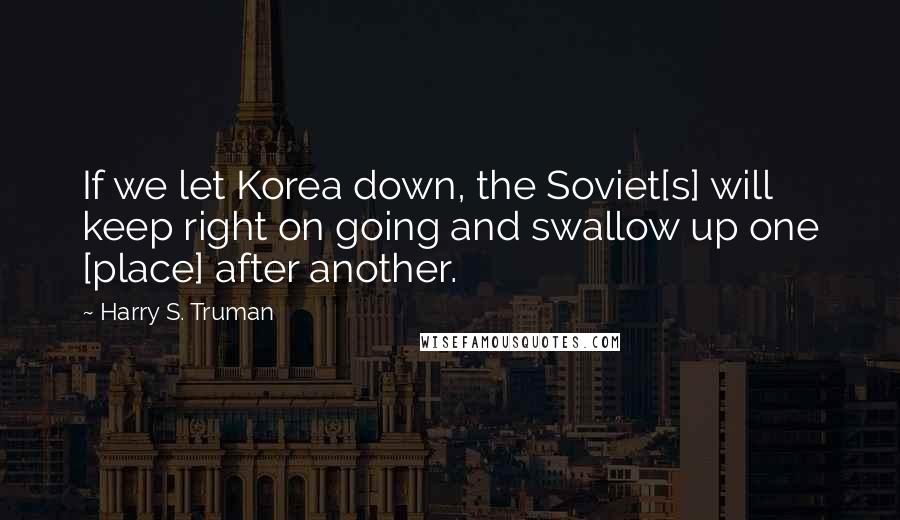 Harry S. Truman Quotes: If we let Korea down, the Soviet[s] will keep right on going and swallow up one [place] after another.