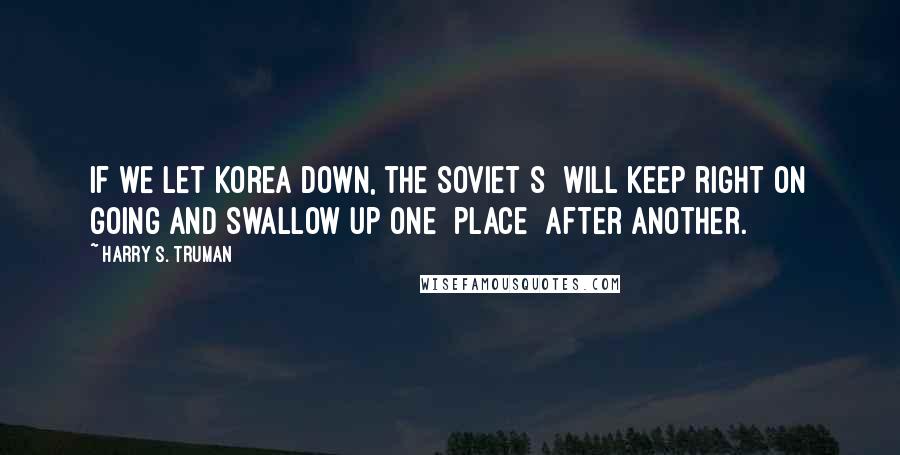 Harry S. Truman Quotes: If we let Korea down, the Soviet[s] will keep right on going and swallow up one [place] after another.