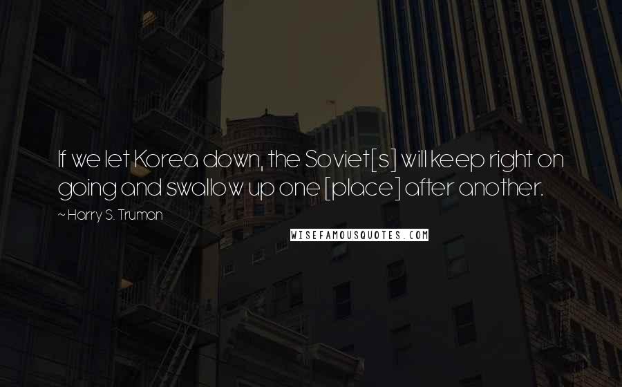 Harry S. Truman Quotes: If we let Korea down, the Soviet[s] will keep right on going and swallow up one [place] after another.