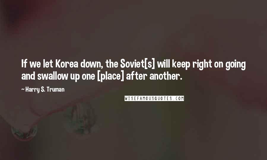 Harry S. Truman Quotes: If we let Korea down, the Soviet[s] will keep right on going and swallow up one [place] after another.