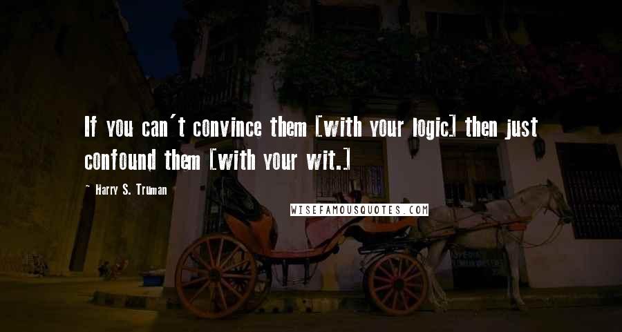 Harry S. Truman Quotes: If you can't convince them [with your logic] then just confound them [with your wit.]