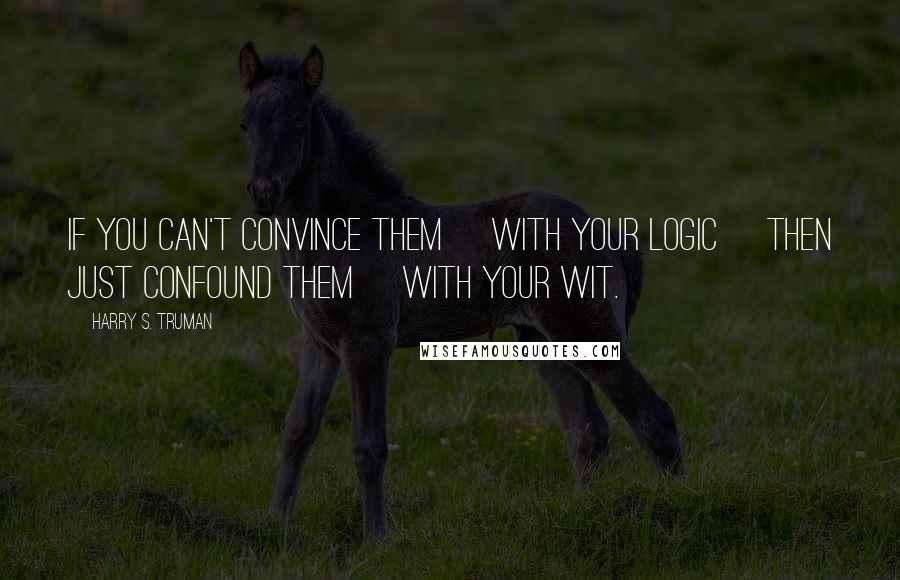 Harry S. Truman Quotes: If you can't convince them [with your logic] then just confound them [with your wit.]