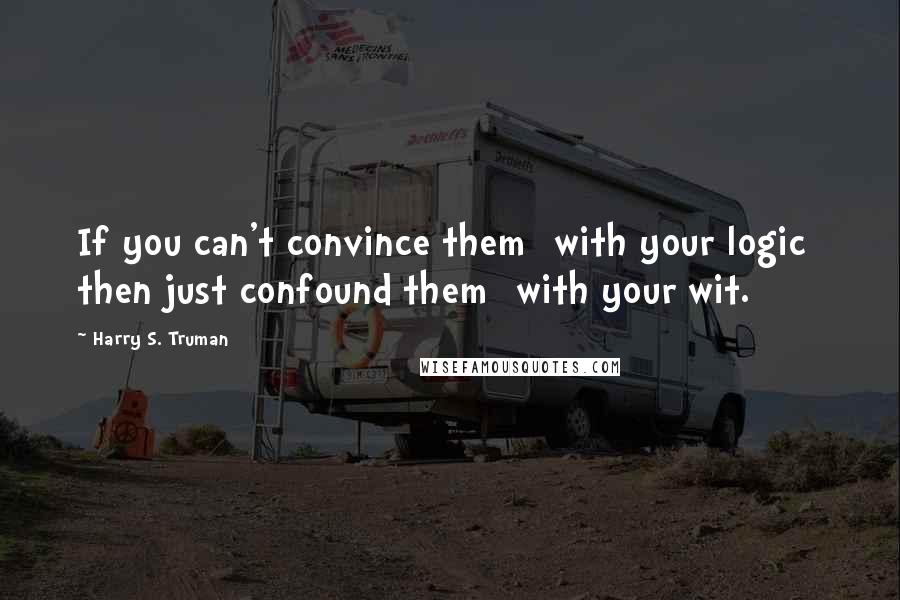 Harry S. Truman Quotes: If you can't convince them [with your logic] then just confound them [with your wit.]