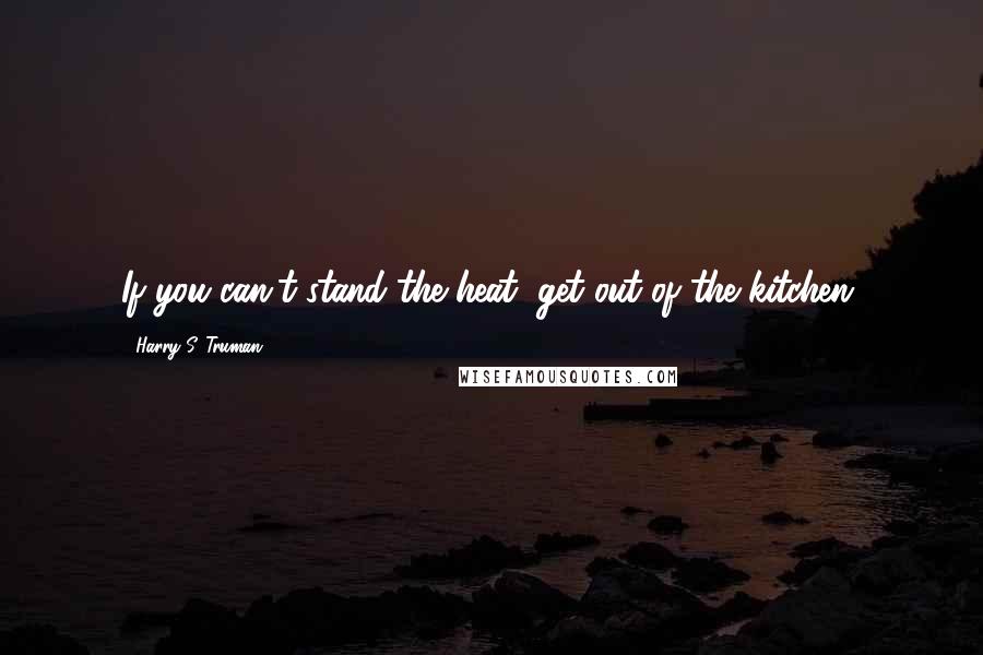 Harry S. Truman Quotes: If you can't stand the heat, get out of the kitchen.