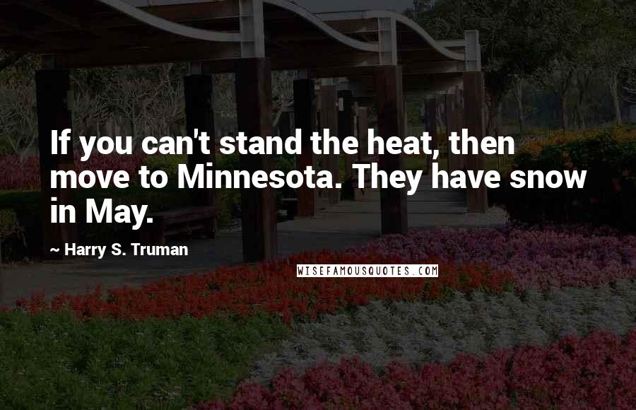 Harry S. Truman Quotes: If you can't stand the heat, then move to Minnesota. They have snow in May.