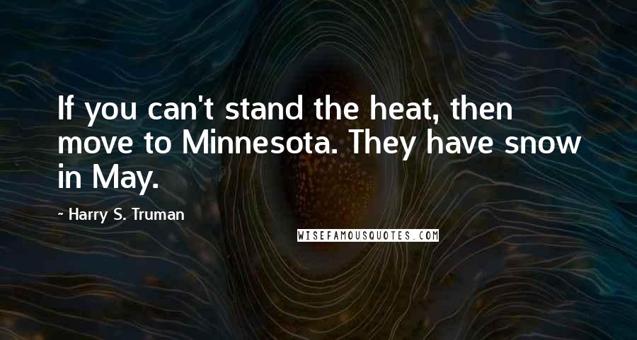 Harry S. Truman Quotes: If you can't stand the heat, then move to Minnesota. They have snow in May.