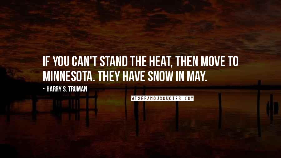 Harry S. Truman Quotes: If you can't stand the heat, then move to Minnesota. They have snow in May.