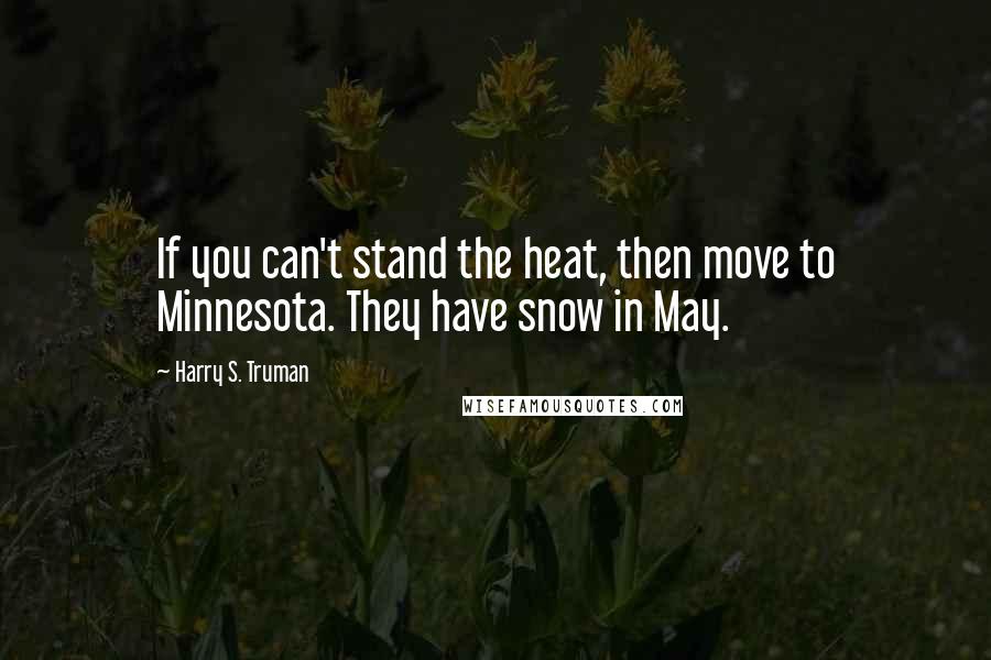 Harry S. Truman Quotes: If you can't stand the heat, then move to Minnesota. They have snow in May.