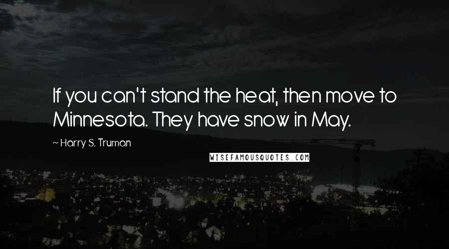 Harry S. Truman Quotes: If you can't stand the heat, then move to Minnesota. They have snow in May.