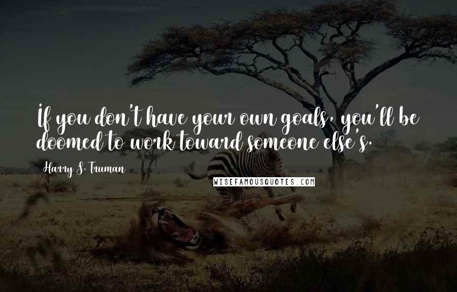 Harry S. Truman Quotes: If you don't have your own goals, you'll be doomed to work toward someone else's.