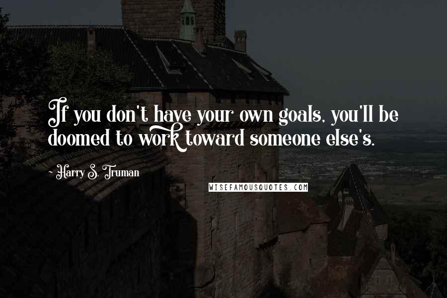 Harry S. Truman Quotes: If you don't have your own goals, you'll be doomed to work toward someone else's.