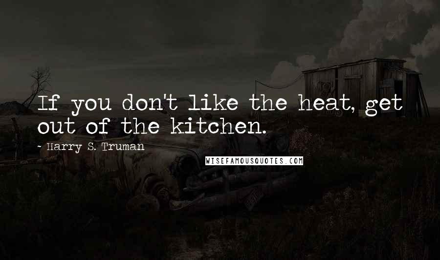 Harry S. Truman Quotes: If you don't like the heat, get out of the kitchen.