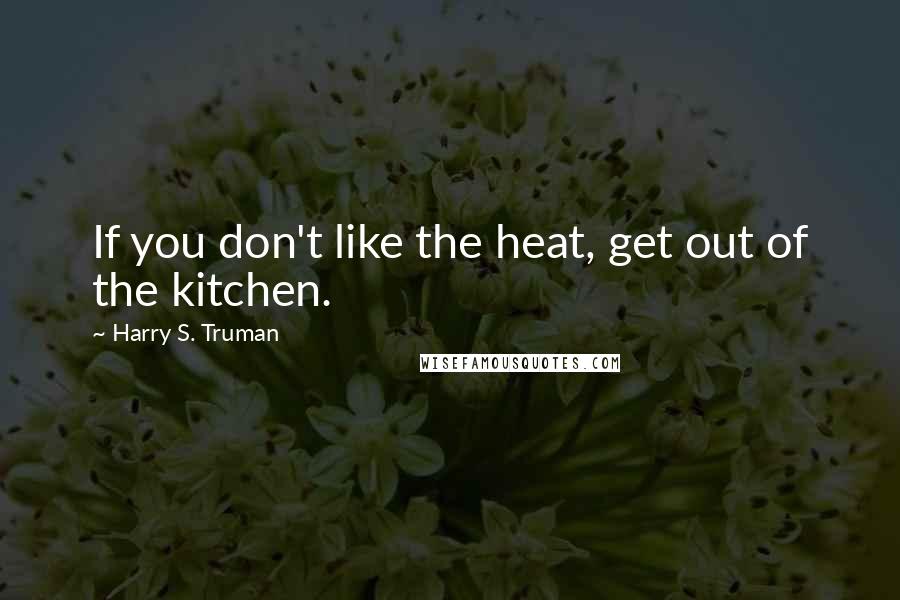 Harry S. Truman Quotes: If you don't like the heat, get out of the kitchen.