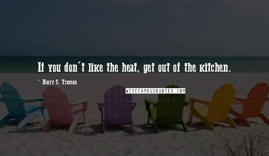 Harry S. Truman Quotes: If you don't like the heat, get out of the kitchen.